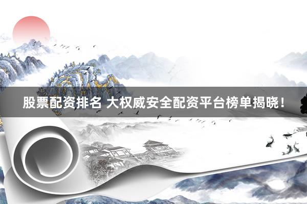 股票配资排名 大权威安全配资平台榜单揭晓！