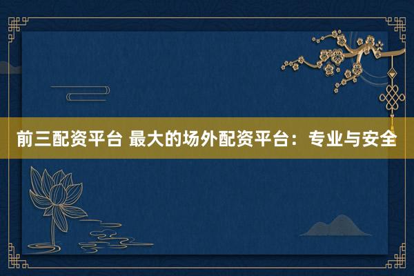 前三配资平台 最大的场外配资平台：专业与安全
