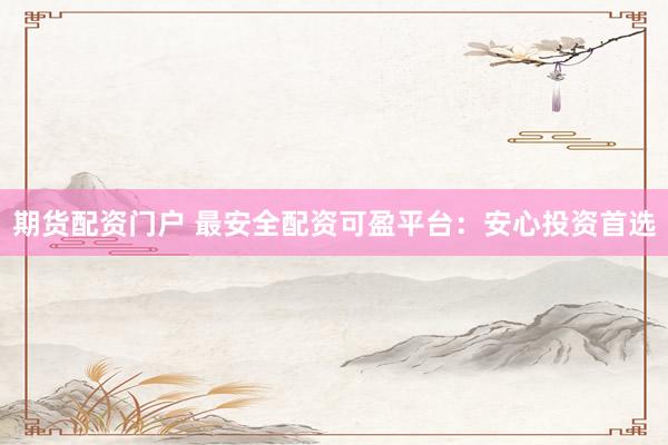 期货配资门户 最安全配资可盈平台：安心投资首选