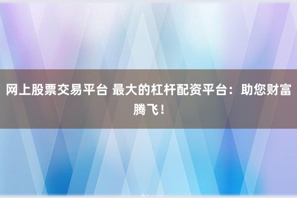 网上股票交易平台 最大的杠杆配资平台:助您财富腾飞!
