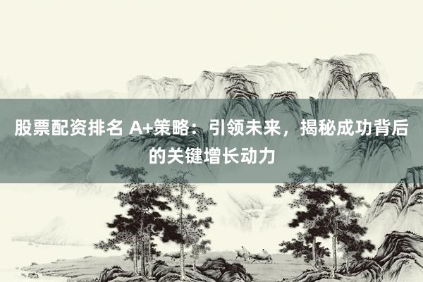 股票配资排名 A+策略：引领未来，揭秘成功背后的关键增长动力
