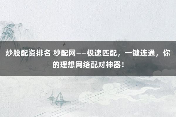 炒股配资排名 秒配网——极速匹配，一键连通，你的理想网络配对神器！