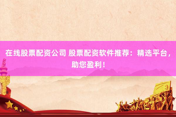 在线股票配资公司 股票配资软件推荐：精选平台，助您盈利！