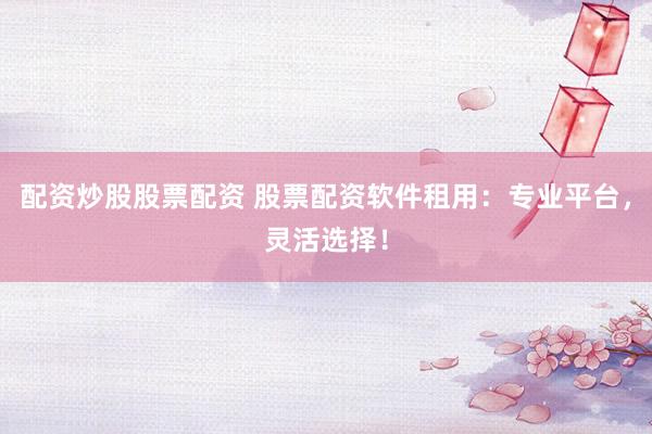 配资炒股股票配资 股票配资软件租用：专业平台，灵活选择！