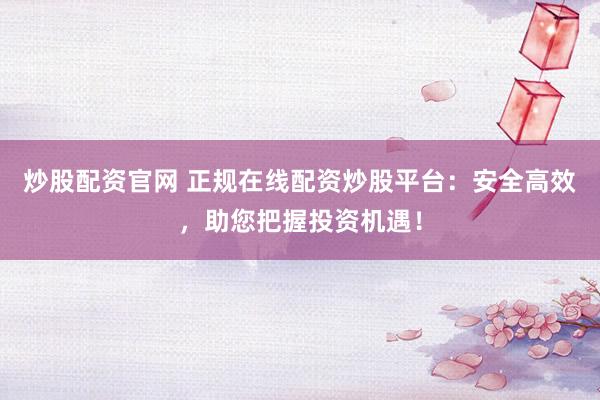 炒股配资官网 正规在线配资炒股平台：安全高效，助您把握投资机遇！
