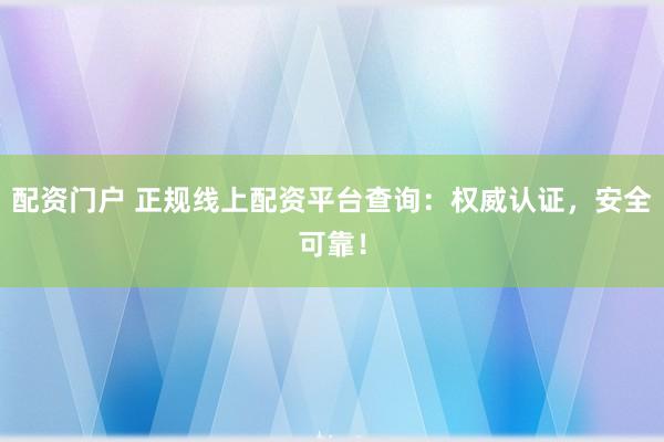 配资门户 正规线上配资平台查询：权威认证，安全可靠！