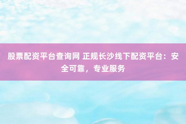 股票配资平台查询网 正规长沙线下配资平台：安全可靠，专业服务