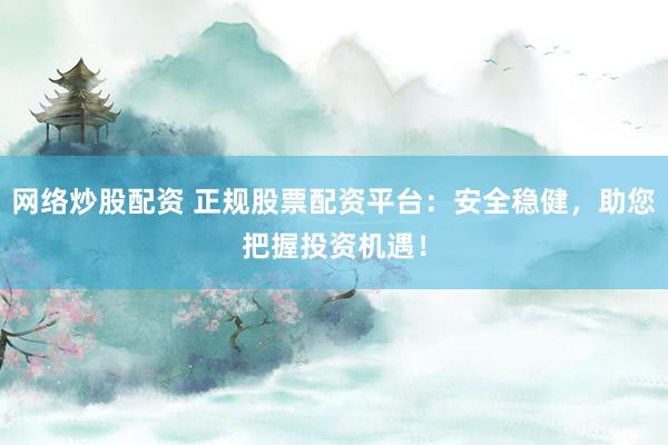 网络炒股配资 正规股票配资平台：安全稳健，助您把握投资机遇！