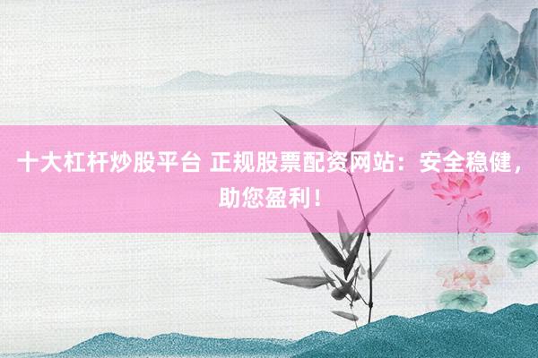 十大杠杆炒股平台 正规股票配资网站：安全稳健，助您盈利！
