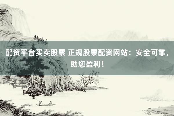 配资平台买卖股票 正规股票配资网站：安全可靠，助您盈利！