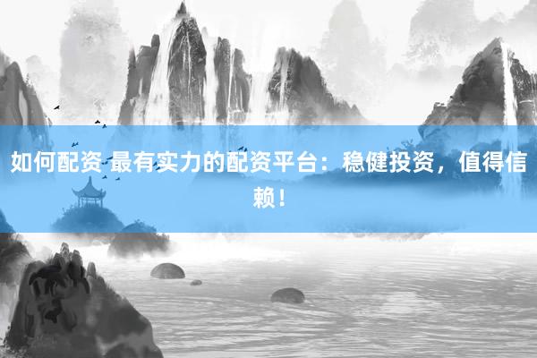 如何配资 最有实力的配资平台：稳健投资，值得信赖！