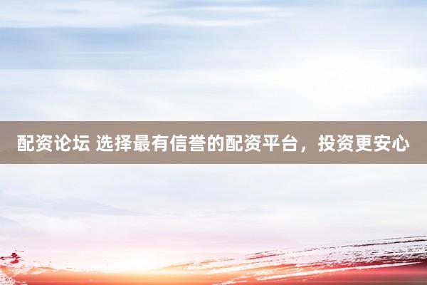 配资论坛 选择最有信誉的配资平台，投资更安心