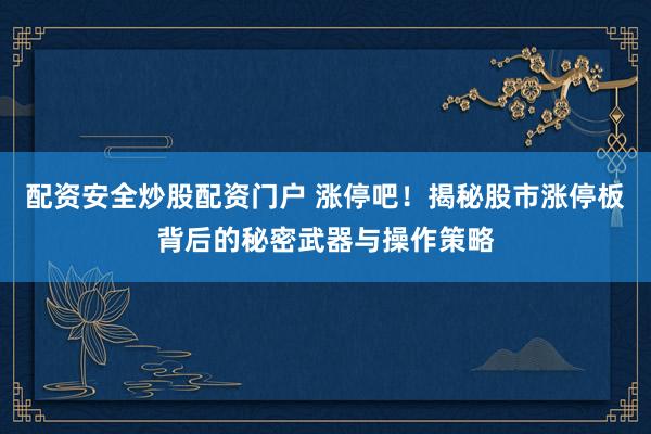 配资安全炒股配资门户 涨停吧！揭秘股市涨停板背后的秘密武器与操作策略