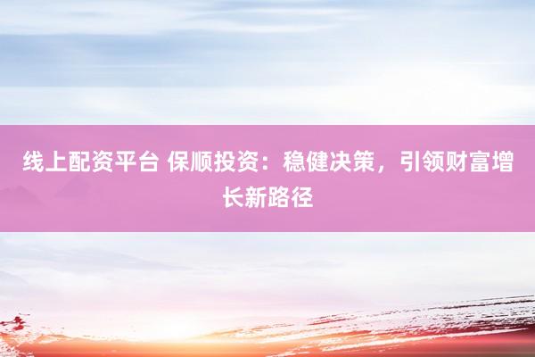 线上配资平台 保顺投资：稳健决策，引领财富增长新路径