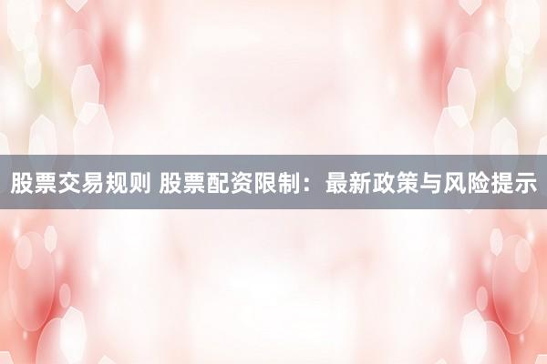 股票交易规则 股票配资限制：最新政策与风险提示