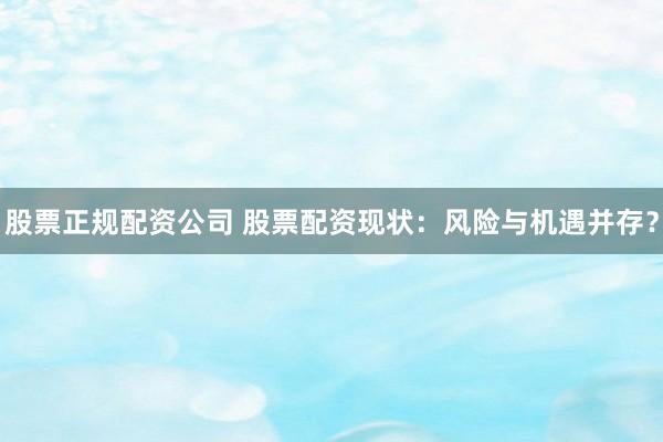 股票正规配资公司 股票配资现状：风险与机遇并存？