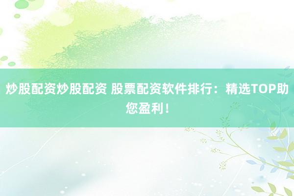 炒股配资炒股配资 股票配资软件排行：精选TOP助您盈利！