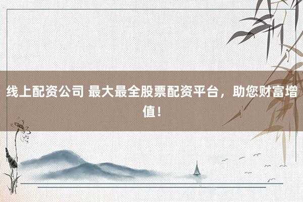 线上配资公司 最大最全股票配资平台，助您财富增值！