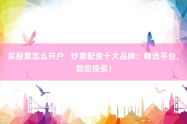 买股票怎么开户   炒票配资十大品牌：精选平台，助您投资！