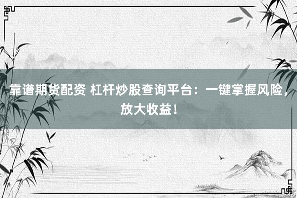 靠谱期货配资 杠杆炒股查询平台：一键掌握风险，放大收益！