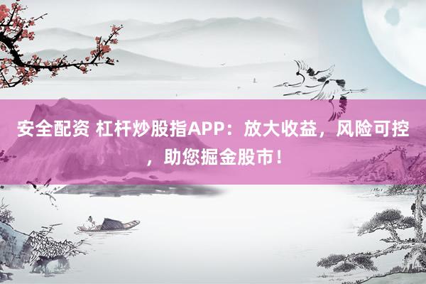 安全配资 杠杆炒股指APP：放大收益，风险可控，助您掘金股市！