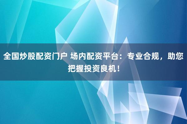 全国炒股配资门户 场内配资平台：专业合规，助您把握投资良机！