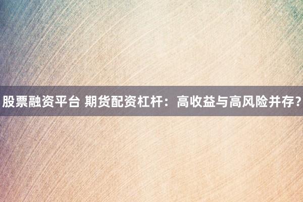股票融资平台 期货配资杠杆：高收益与高风险并存？