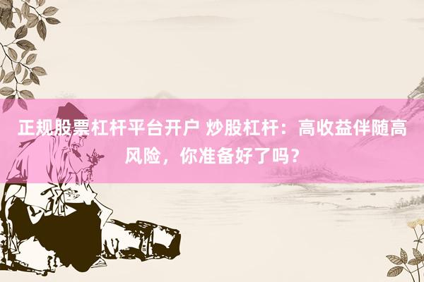 正规股票杠杆平台开户 炒股杠杆：高收益伴随高风险，你准备好了吗？