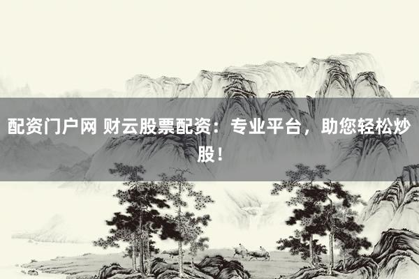 配资门户网 财云股票配资：专业平台，助您轻松炒股！