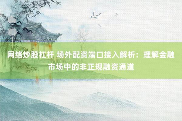 网络炒股杠杆 场外配资端口接入解析：理解金融市场中的非正规融资通道