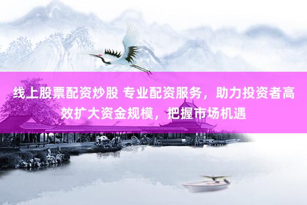 线上股票配资炒股 专业配资服务，助力投资者高效扩大资金规模，把握市场机遇