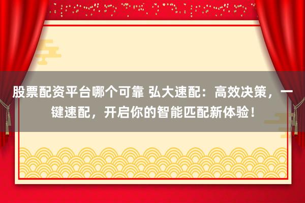 股票配资平台哪个可靠 弘大速配：高效决策，一键速配，开启你的智能匹配新体验！