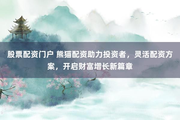 股票配资门户 熊猫配资助力投资者，灵活配资方案，开启财富增长新篇章
