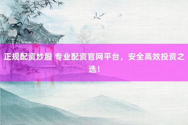 正规配资炒股 专业配资官网平台，安全高效投资之选！