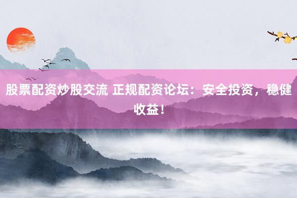 股票配资炒股交流 正规配资论坛：安全投资，稳健收益！