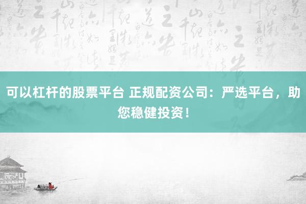 可以杠杆的股票平台 正规配资公司：严选平台，助您稳健投资！
