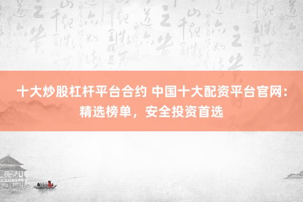 十大炒股杠杆平台合约 中国十大配资平台官网：精选榜单，安全投资首选