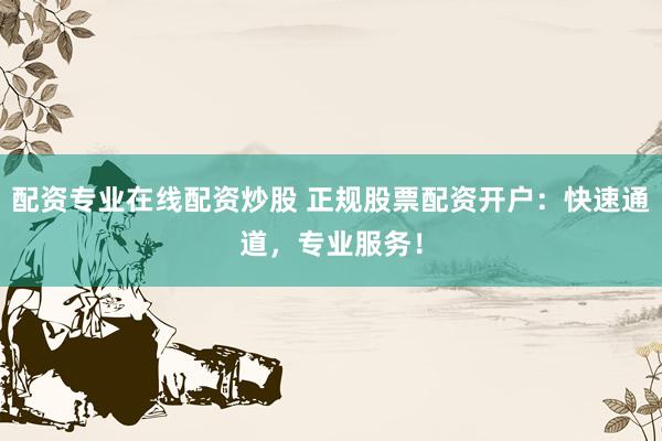 配资专业在线配资炒股 正规股票配资开户：快速通道，专业服务！