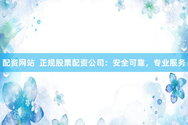 配资网站  正规股票配资公司：安全可靠，专业服务