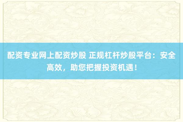 配资专业网上配资炒股 正规杠杆炒股平台：安全高效，助您把握投资机遇！
