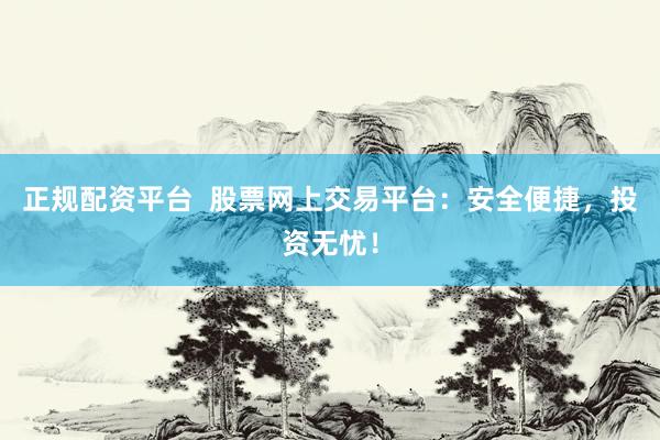 正规配资平台  股票网上交易平台：安全便捷，投资无忧！