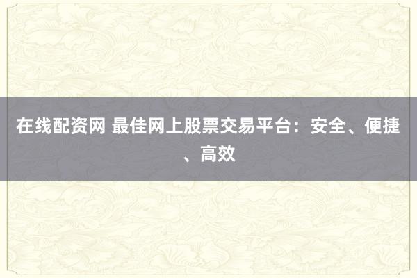在线配资网 最佳网上股票交易平台：安全、便捷、高效
