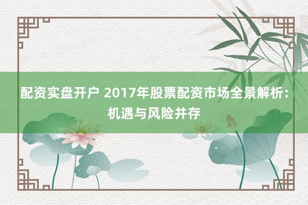 配资实盘开户 2017年股票配资市场全景解析：机遇与风险并存