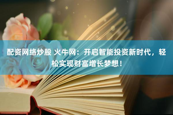 配资网络炒股 火牛网：开启智能投资新时代，轻松实现财富增长梦想！